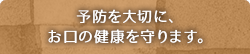 予防を大切に、お口の健康を守ります。