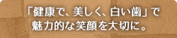 「健康的で、美しく、白い歯」で魅力的な笑顔を大切に。
