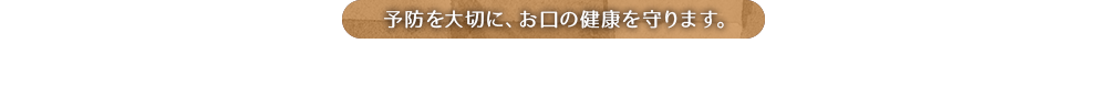 予防を大切に、お口の健康を守ります。