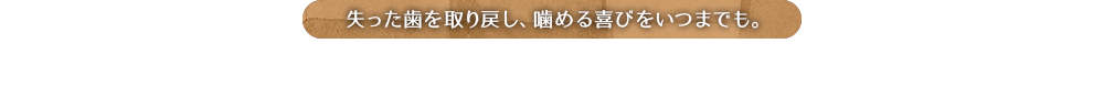 失った歯を取り戻し、噛める喜びをいつまでも。