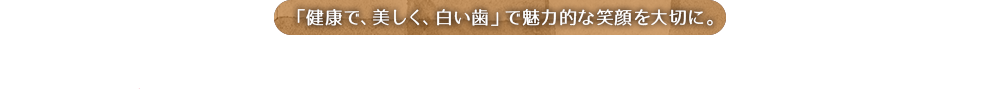 「健康で、美しく、白い歯」で魅力的な笑顔を大切に。