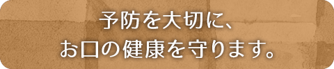 予防を大切に、お口の健康を守ります。