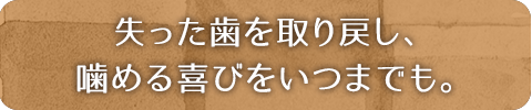 失った歯を取り戻し、噛める喜びをいつまでも。