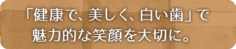 「健康で、美しく、白い歯」で魅力的な笑顔を大切に。